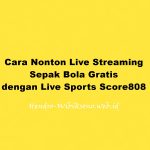 Cara Nonton Live Streaming Sepak Bola Gratis dengan Live Sports Score808